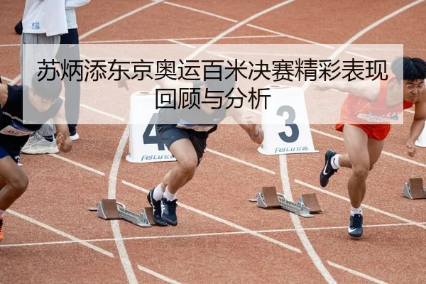 苏炳添东京奥运百米决赛精彩表现回顾与分析